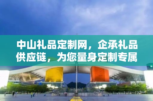 中山礼品定制网，企承礼品供应链，为您量身定制专属礼品