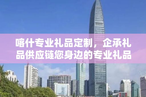 喀什专业礼品定制，企承礼品供应链您身边的专业礼品定制公司