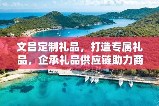 文昌定制礼品，打造专属礼品，企承礼品供应链助力商务之选