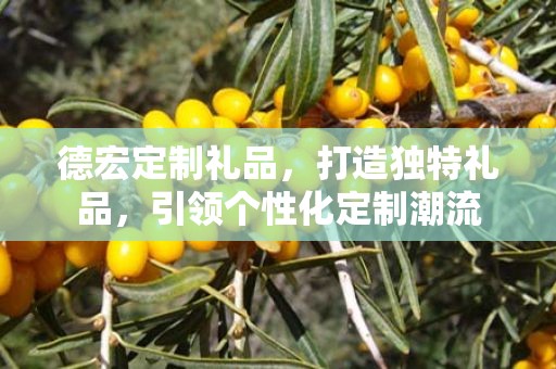 德宏定制礼品，打造独特礼品，引领个性化定制潮流