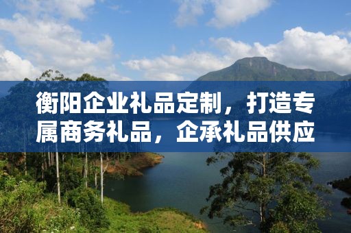 衡阳企业礼品定制，打造专属商务礼品，企承礼品供应链助力企业发展