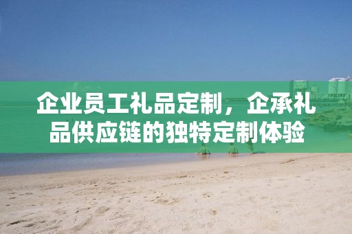 企业员工礼品定制，企承礼品供应链的独特定制体验